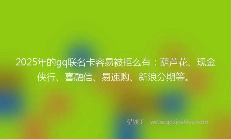2025年的gq联名卡容易被拒么有：葫芦花、现金侠行、喜融信、易速购、新浪分期等。