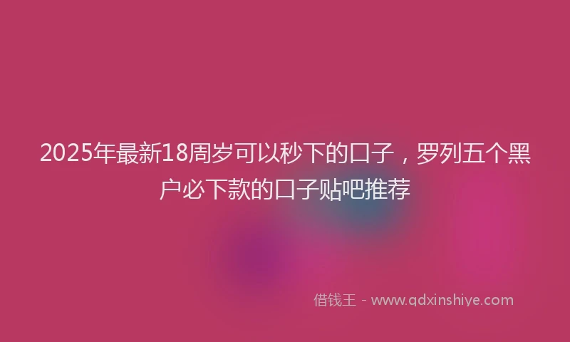 2025年最新18周岁可以秒下的口子，罗列五个黑户必下款的口子贴吧推荐