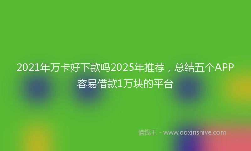 2021年万卡好下款吗2025年推荐，总结五个APP容易借款1万块的平台