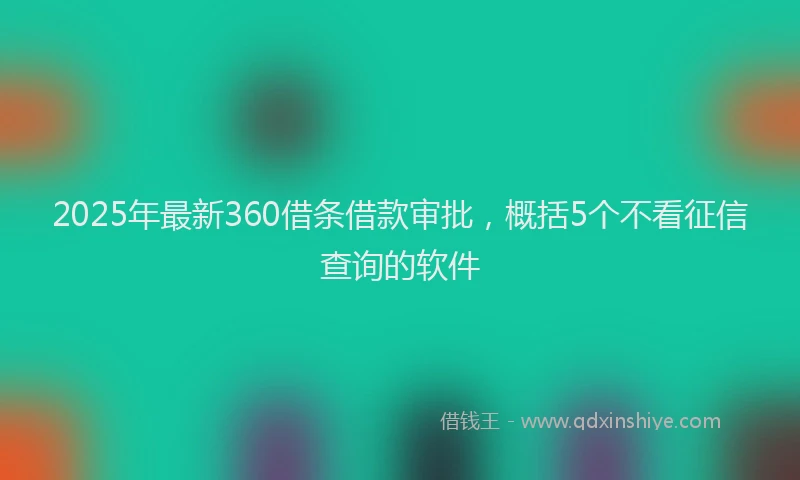 2025年最新360借条借款审批，概括5个不看征信查询的软件