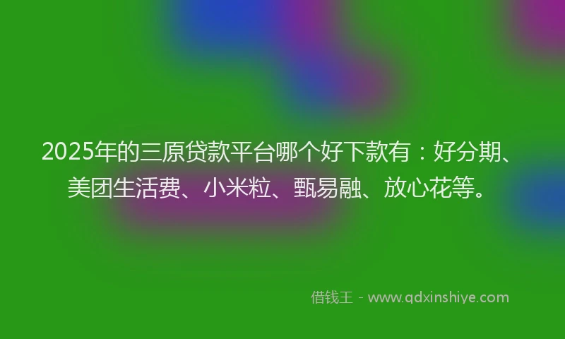 2025年的三原贷款平台哪个好下款有：好分期、美团生活费、小米粒、甄易融、放心花等。