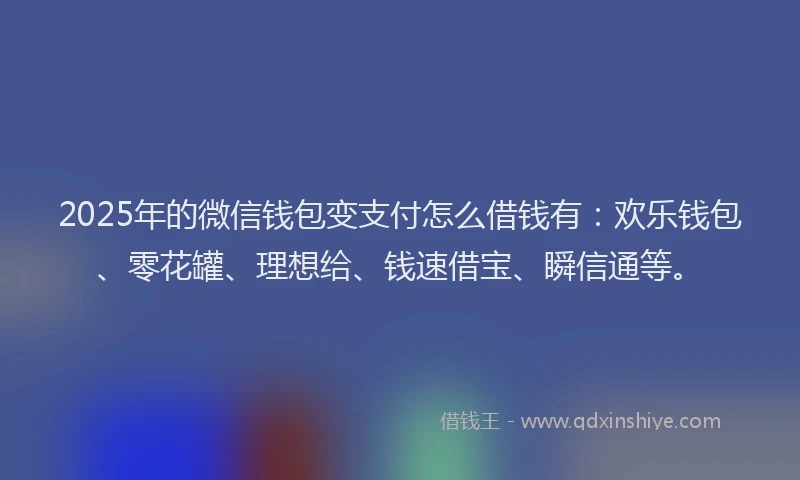 2025年的微信钱包变支付怎么借钱有：欢乐钱包、零花罐、理想给、钱速借宝、瞬信通等。