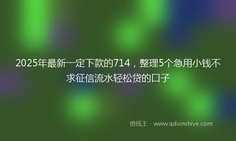2025年最新一定下款的714，整理5个急用小钱不求征信流水轻松贷的口子