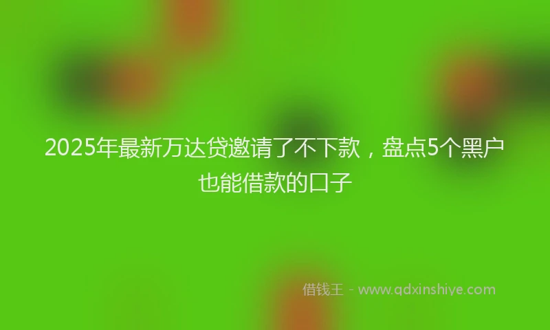2025年最新万达贷邀请了不下款，盘点5个黑户也能借款的口子