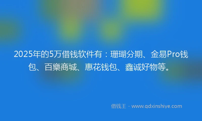 2025年的5万借钱软件有：珊瑚分期、金易Pro钱包、百樂商城、惠花钱包、鑫诚好物等。