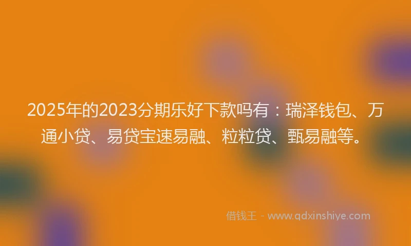 2025年的2023分期乐好下款吗有：瑞泽钱包、万通小贷、易贷宝速易融、粒粒贷、甄易融等。