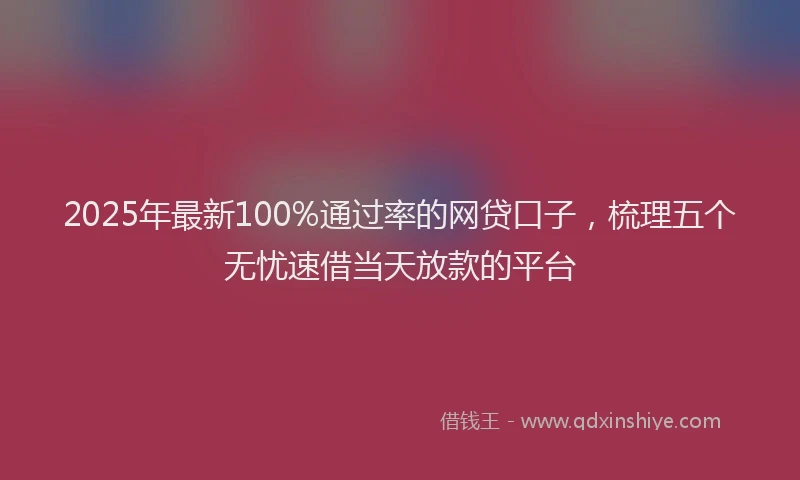 2025年最新100%通过率的网贷口子，梳理五个无忧速借当天放款的平台