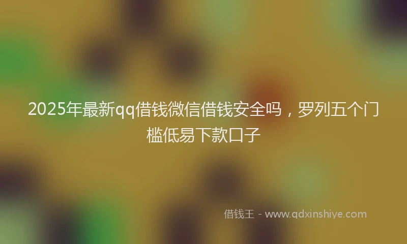 2025年最新qq借钱微信借钱安全吗，罗列五个门槛低易下款口子