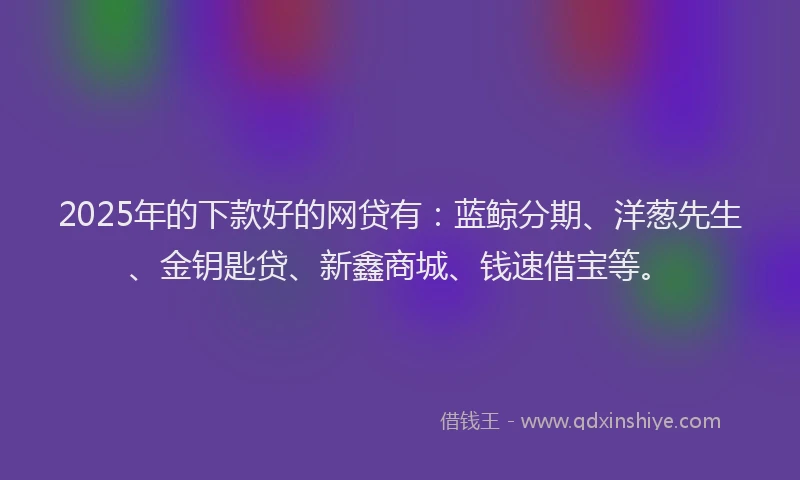 2025年的下款好的网贷有：蓝鲸分期、洋葱先生、金钥匙贷、新鑫商城、钱速借宝等。