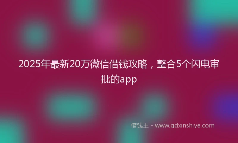 2025年最新20万微信借钱攻略，整合5个闪电审批的app