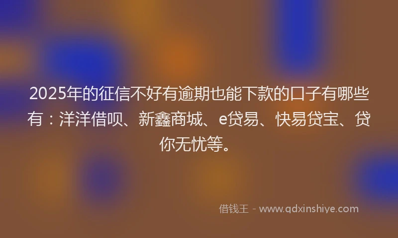 2025年的征信不好有逾期也能下款的口子有哪些有：洋洋借呗、新鑫商城、e贷易、快易贷宝、贷你无忧等。