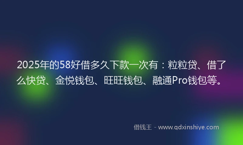 2025年的58好借多久下款一次有：粒粒贷、借了么快贷、金悦钱包、旺旺钱包、融通Pro钱包等。