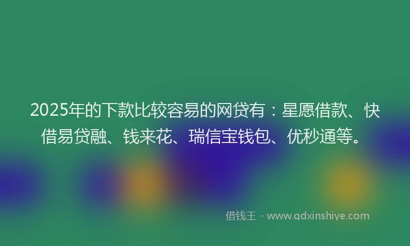 2025年的下款比较容易的网贷有：星愿借款、快借易贷融、钱来花、瑞信宝钱包、优秒通等。