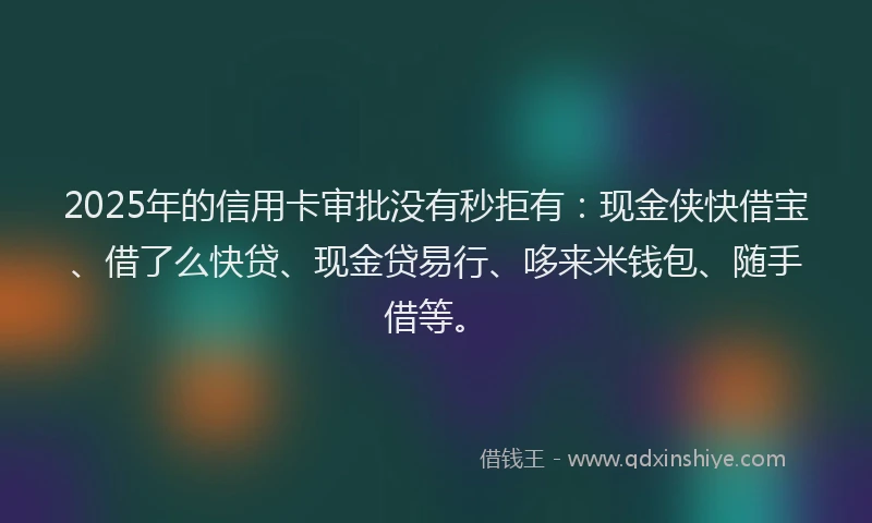 2025年的信用卡审批没有秒拒有：现金侠快借宝、借了么快贷、现金贷易行、哆来米钱包、随手借等。