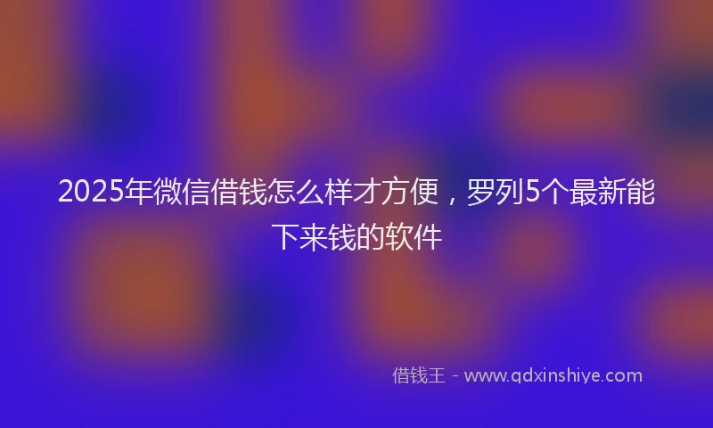2025年微信借钱怎么样才方便，罗列5个最新能下来钱的软件