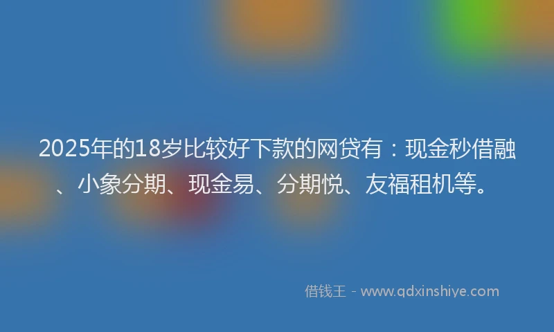 2025年的18岁比较好下款的网贷有：现金秒借融、小象分期、现金易、分期悦、友福租机等。