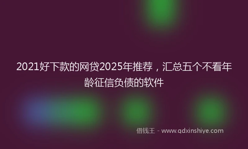 2021好下款的网贷2025年推荐，汇总五个不看年龄征信负债的软件
