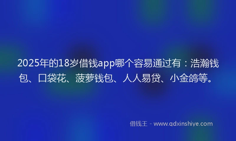 2025年的18岁借钱app哪个容易通过有：浩瀚钱包、口袋花、菠萝钱包、人人易贷、小金鸽等。