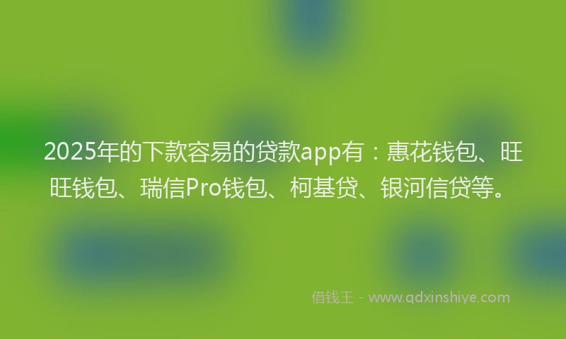 2025年的下款容易的贷款app有：惠花钱包、旺旺钱包、瑞信Pro钱包、柯基贷、银河信贷等。