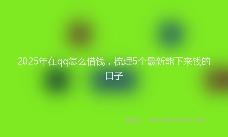 2025年在qq怎么借钱，梳理5个最新能下来钱的口子
