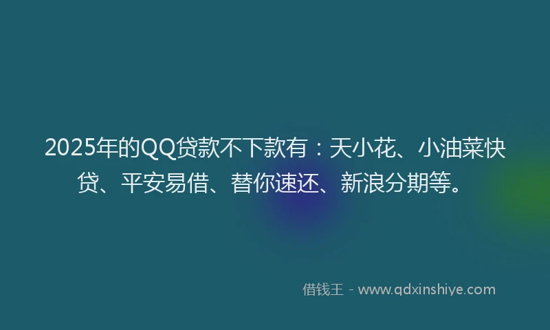 2025年的QQ贷款不下款有：天小花、小油菜快贷、平安易借、替你速还、新浪分期等。