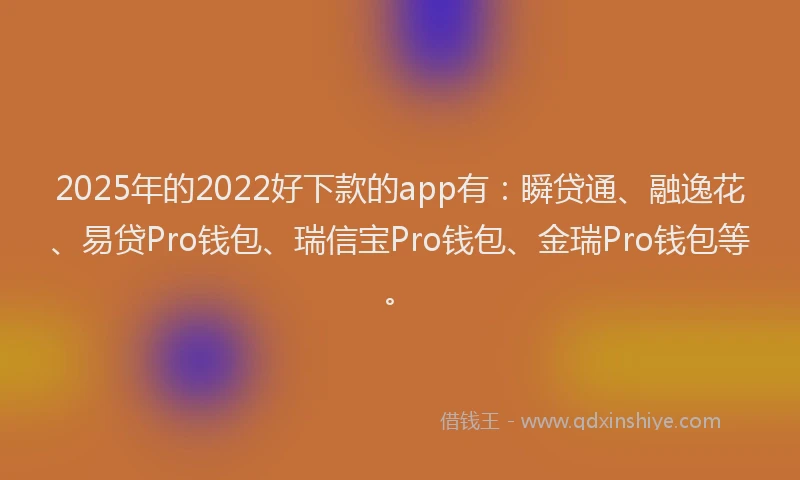 2025年的2022好下款的app有：瞬贷通、融逸花、易贷Pro钱包、瑞信宝Pro钱包、金瑞Pro钱包等。