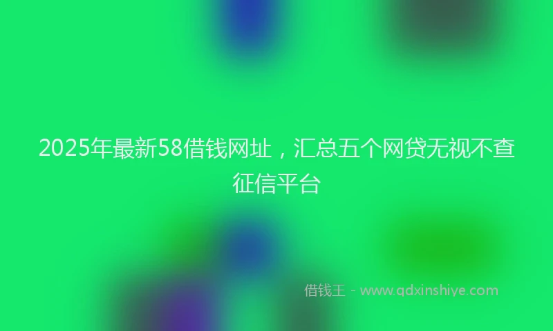 2025年最新58借钱网址，汇总五个网贷无视不查征信平台