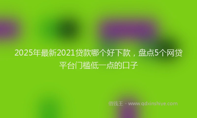 2025年最新2021贷款哪个好下款，盘点5个网贷平台门槛低一点的口子
