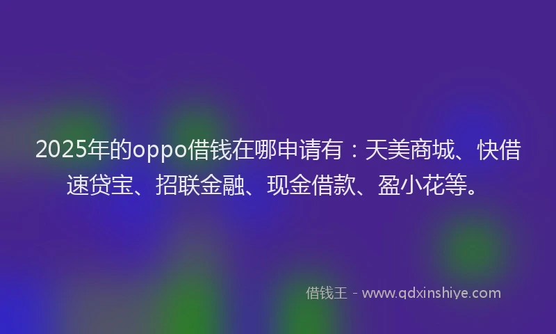 2025年的oppo借钱在哪申请有：天美商城、快借速贷宝、招联金融、现金借款、盈小花等。