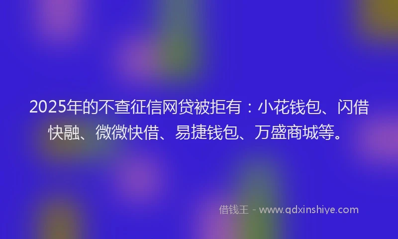 2025年的不查征信网贷被拒有：小花钱包、闪借快融、微微快借、易捷钱包、万盛商城等。