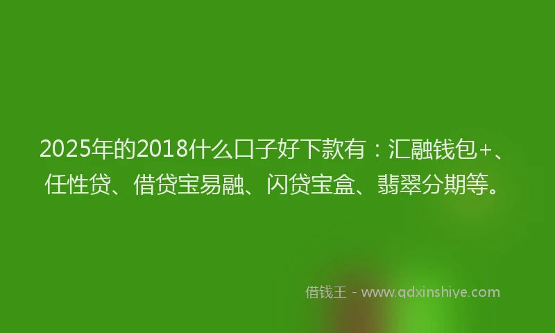 2025年的2018什么口子好下款有：汇融钱包+、任性贷、借贷宝易融、闪贷宝盒、翡翠分期等。