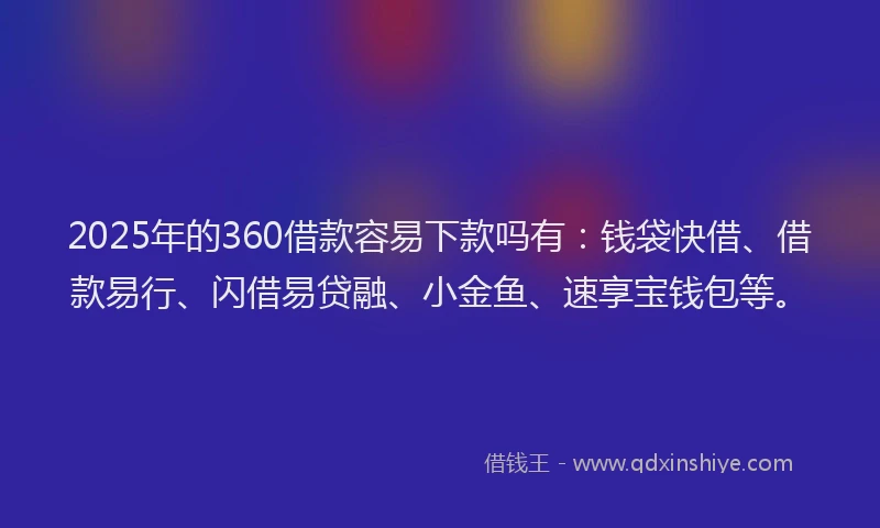 2025年的360借款容易下款吗有：钱袋快借、借款易行、闪借易贷融、小金鱼、速享宝钱包等。