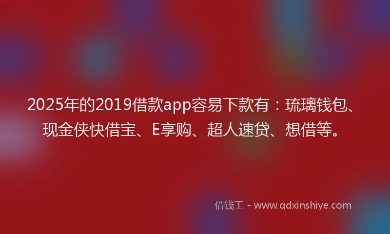 2025年的2019借款app容易下款有：琉璃钱包、现金侠快借宝、E享购、超人速贷、想借等。