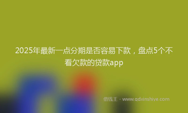 2025年最新一点分期是否容易下款，盘点5个不看欠款的贷款app