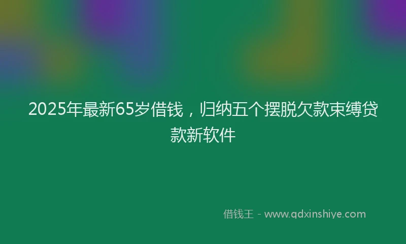 2025年最新65岁借钱，归纳五个摆脱欠款束缚贷款新软件