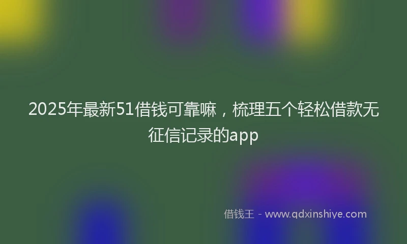 2025年最新51借钱可靠嘛，梳理五个轻松借款无征信记录的app
