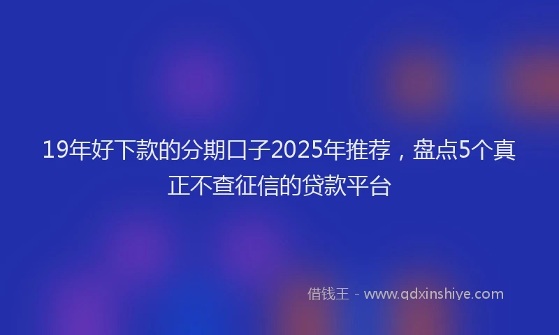 19年好下款的分期口子2025年推荐，盘点5个真正不查征信的贷款平台
