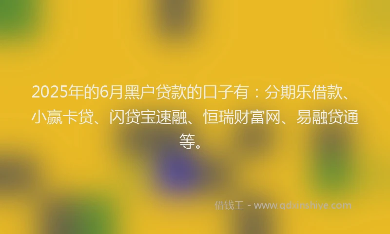 2025年的6月黑户贷款的口子有：分期乐借款、小赢卡贷、闪贷宝速融、恒瑞财富网、易融贷通等。