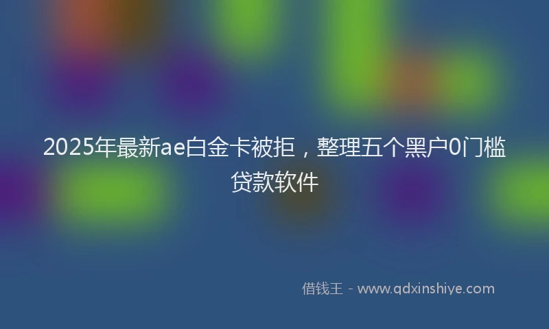 2025年最新ae白金卡被拒，整理五个黑户0门槛贷款软件
