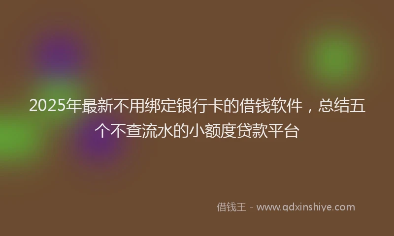 2025年最新不用绑定银行卡的借钱软件，总结五个不查流水的小额度贷款平台