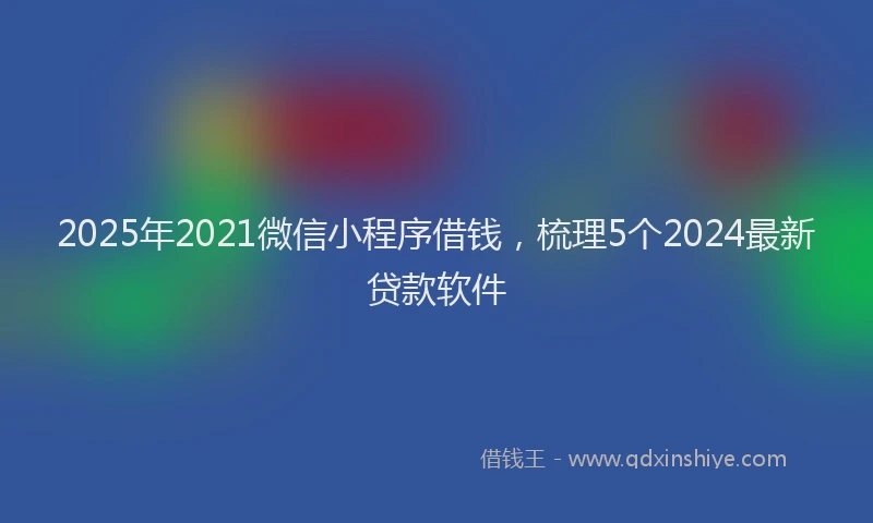 2025年2021微信小程序借钱，梳理5个2024最新贷款软件