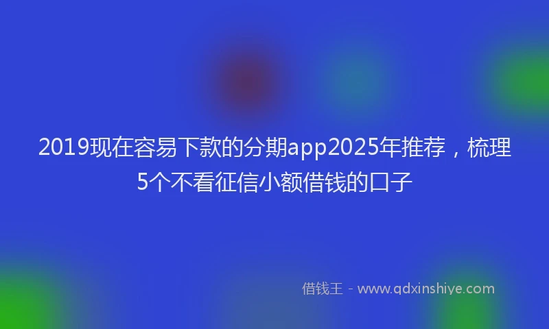 2019现在容易下款的分期app2025年推荐,梳理5个不看征信小额借钱的口子
