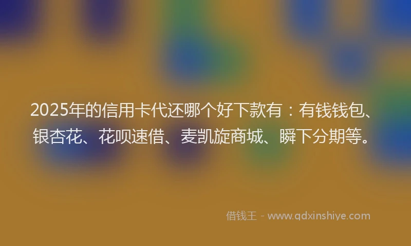 2025年的信用卡代还哪个好下款有：有钱钱包、银杏花、花呗速借、麦凯旋商城、瞬下分期等。