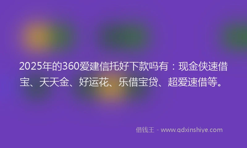 2025年的360爱建信托好下款吗有：现金侠速借宝、天天金、好运花、乐借宝贷、超爱速借等。