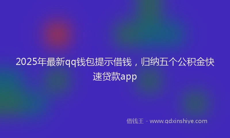 2025年最新qq钱包提示借钱，归纳五个公积金快速贷款app
