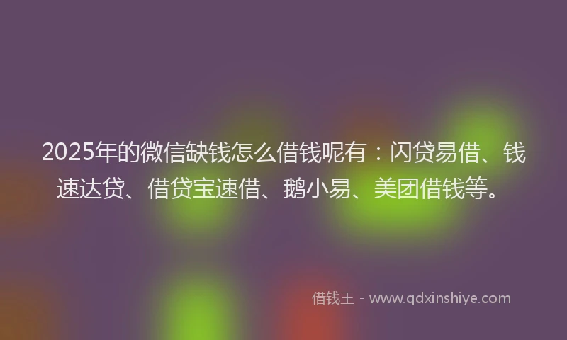 2025年的微信缺钱怎么借钱呢有：闪贷易借、钱速达贷、借贷宝速借、鹅小易、美团借钱等。