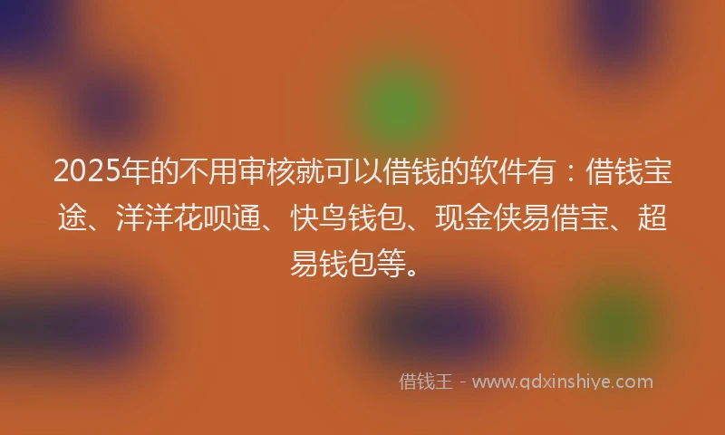 2025年的不用审核就可以借钱的软件有：借钱宝途、洋洋花呗通、快鸟钱包、现金侠易借宝、超易钱包等。