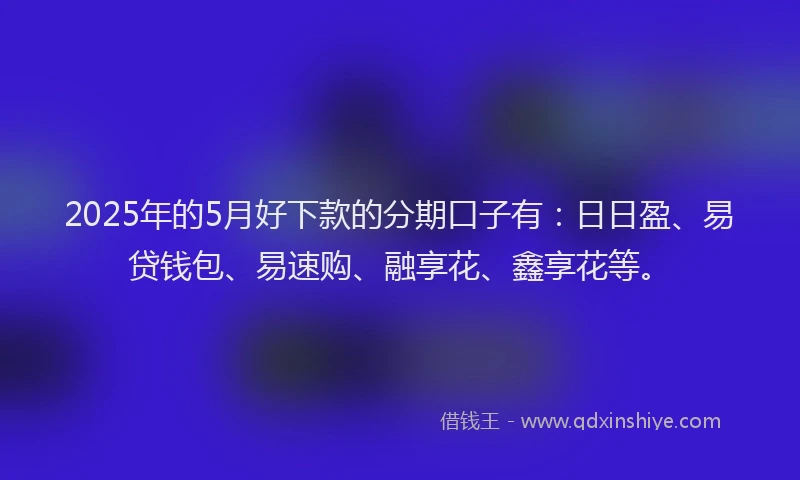 2025年的5月好下款的分期口子有：日日盈、易贷钱包、易速购、融享花、鑫享花等。