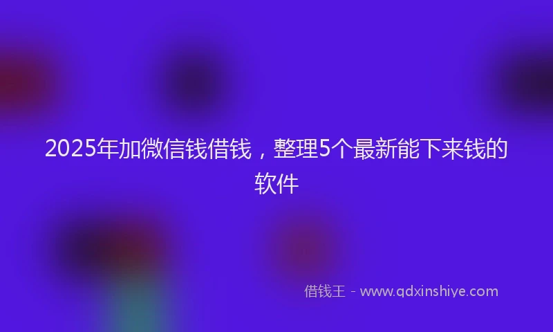 2025年加微信钱借钱，整理5个最新能下来钱的软件
