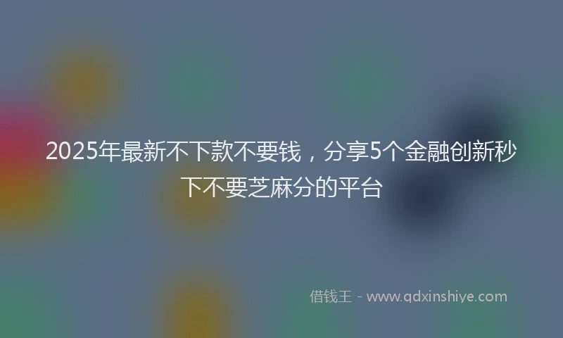 2025年最新不下款不要钱，分享5个金融创新秒下不要芝麻分的平台